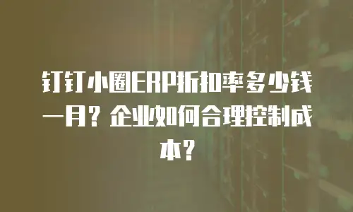 钉钉小圈ERP折扣率多少钱一月？企业如何合理控制成本？