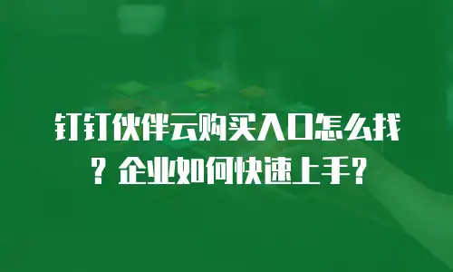 钉钉伙伴云购买入口怎么找？企业如何快速上手？