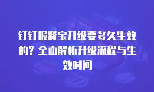 钉钉报餐宝升级要多久生效的？全面解析升级流程与生效时间