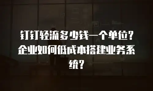 钉钉轻流多少钱一个单位？企业如何低成本搭建业务系统？