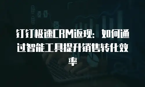 钉钉极速CRM返现：如何通过智能工具提升销售转化效率