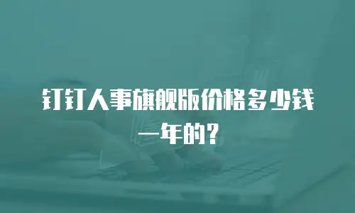 钉钉人事旗舰版价格多少钱一年的？