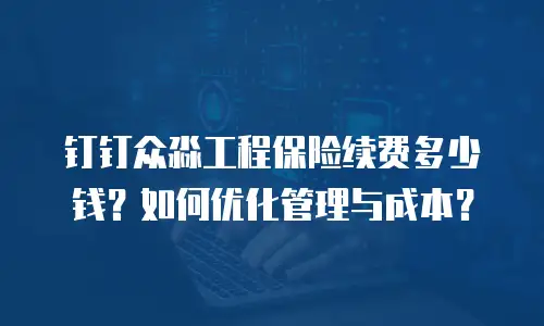 钉钉众淼工程保险续费多少钱？如何优化管理与成本？