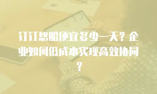 钉钉悠船便宜多少一天？企业如何低成本实现高效协同？