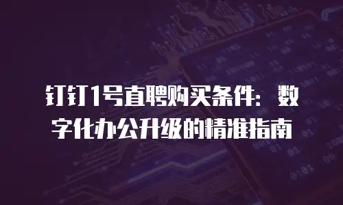 钉钉1号直聘购买条件：数字化办公升级的精准指南
