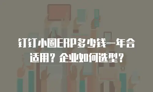 钉钉小圈ERP多少钱一年合适用？企业如何选型？