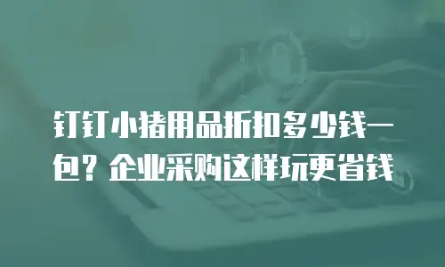 钉钉小猪用品折扣多少钱一包？企业采购这样玩更省钱