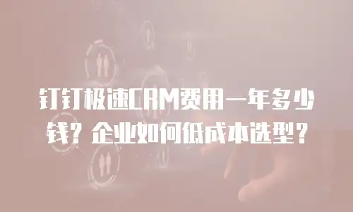钉钉极速CRM费用一年多少钱？企业如何低成本选型？