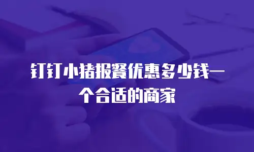 钉钉小猪报餐优惠多少钱一个合适的商家