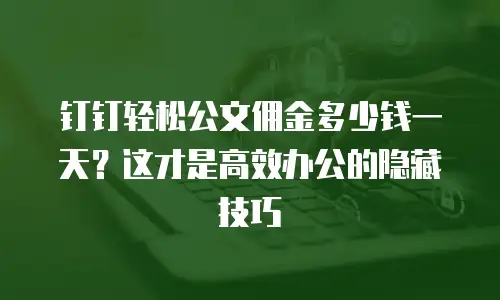 钉钉轻松公文佣金多少钱一天？这才是高效办公的隐藏技巧