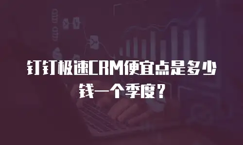 钉钉极速CRM便宜点是多少钱一个季度？