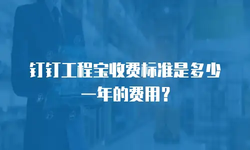 钉钉工程宝收费标准是多少一年的费用？