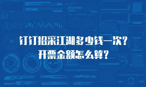 钉钉招采江湖多少钱一次？开票金额怎么算？