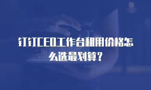 钉钉CEO工作台租用价格怎么选最划算？