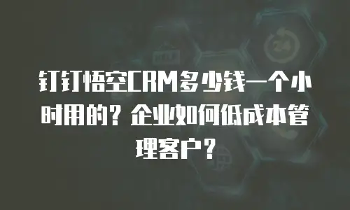 钉钉悟空CRM多少钱一个小时用的？企业如何低成本管理客户？