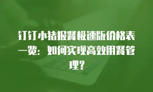 钉钉小猪报餐极速版价格表一览：如何实现高效用餐管理？