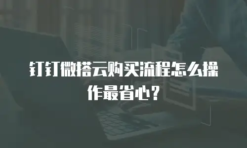 钉钉微搭云购买流程怎么操作最省心？
