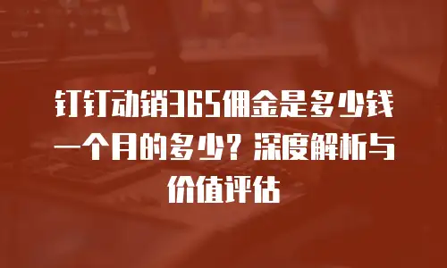 钉钉动销365佣金是多少钱一个月的多少？深度解析与价值评估