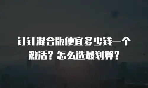 钉钉混合版便宜多少钱一个激活？怎么选最划算？