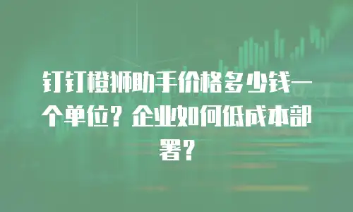 钉钉橙狮助手价格多少钱一个单位？企业如何低成本部署？