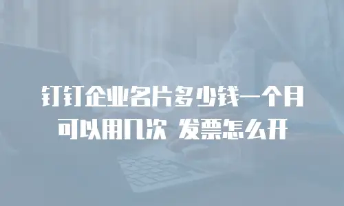 钉钉企业名片多少钱一个月 可以用几次 发票怎么开