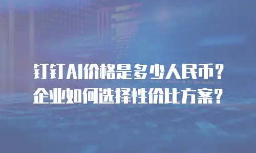 钉钉AI价格是多少人民币？企业如何选择性价比方案？