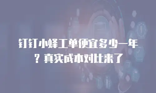 钉钉小蜂工单便宜多少一年？真实成本对比来了