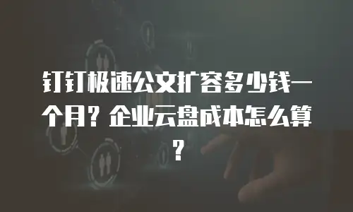 钉钉极速公文扩容多少钱一个月？企业云盘成本怎么算？