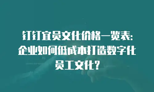 钉钉宜员文化价格一览表：企业如何低成本打造数字化员工文化？