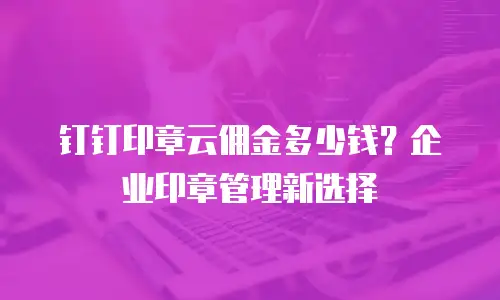 钉钉印章云佣金多少钱？企业印章管理新选择