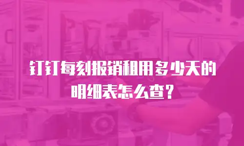 钉钉每刻报销租用多少天的明细表怎么查？
