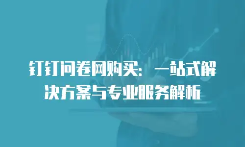 钉钉问卷网购买：一站式解决方案与专业服务解析