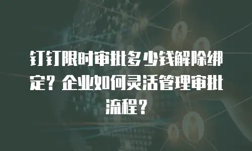 钉钉限时审批多少钱解除绑定？企业如何灵活管理审批流程？