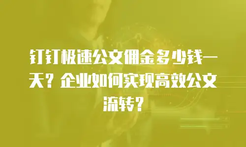 钉钉极速公文佣金多少钱一天？企业如何实现高效公文流转？