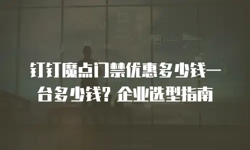 钉钉魔点门禁优惠多少钱一台多少钱？企业选型指南