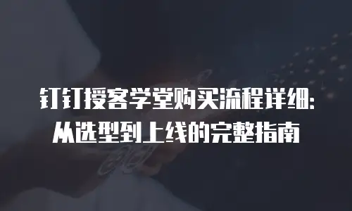 钉钉授客学堂购买流程详细：从选型到上线的完整指南