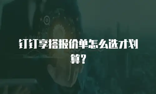 钉钉享搭报价单怎么选才划算？