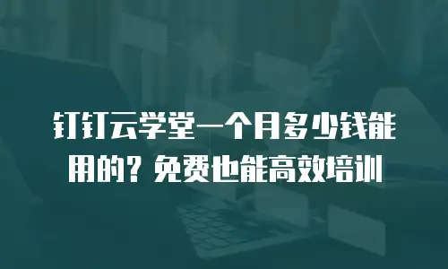 钉钉云学堂一个月多少钱能用的？免费也能高效培训