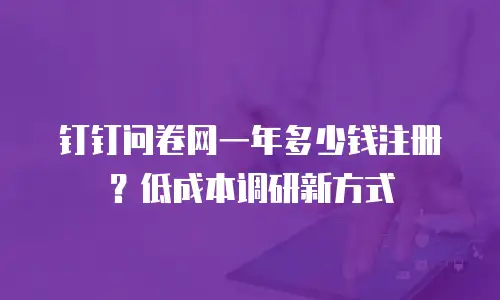 钉钉问卷网一年多少钱注册？低成本调研新方式