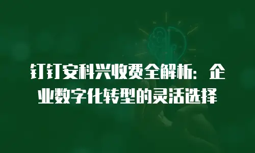 钉钉安科兴收费全解析：企业数字化转型的灵活选择