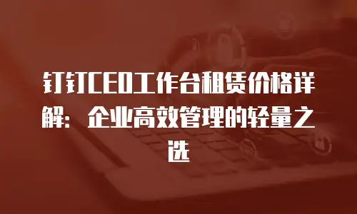 钉钉CEO工作台租赁价格详解：企业高效管理的轻量之选