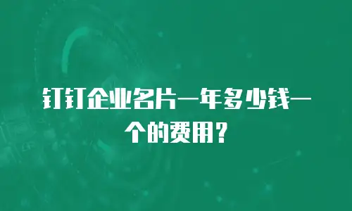 钉钉企业名片一年多少钱一个的费用？