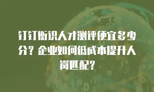 钉钉衡识人才测评便宜多少分？企业如何低成本提升人岗匹配？