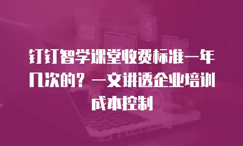 钉钉智学课堂收费标准一年几次的？一文讲透企业培训成本控制