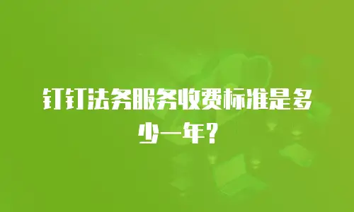 钉钉法务服务收费标准是多少一年？