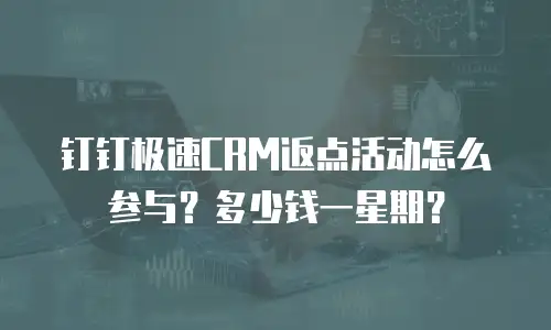 钉钉极速CRM返点活动怎么参与？多少钱一星期？