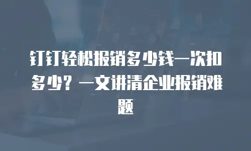 钉钉轻松报销多少钱一次扣多少？一文讲清企业报销难题