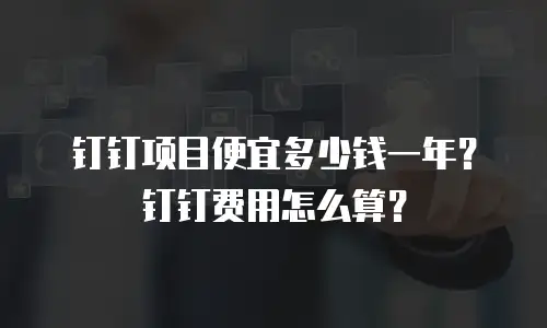 钉钉项目便宜多少钱一年？钉钉费用怎么算？