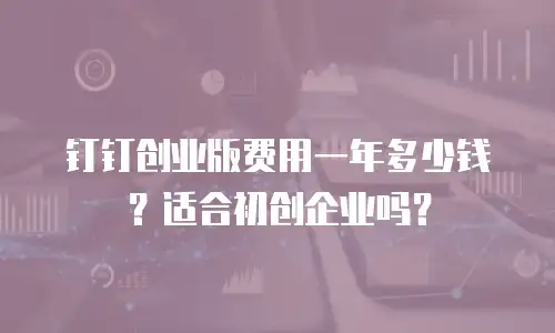 钉钉创业版费用一年多少钱？适合初创企业吗？