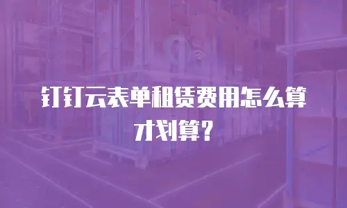 钉钉云表单租赁费用怎么算才划算？